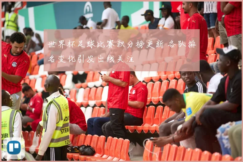 世界杯足球比赛积分榜更新 各队排名变化引发出线关注