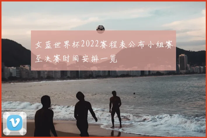 女蓝世界杯2022赛程表公布小组赛至决赛时间安排一览