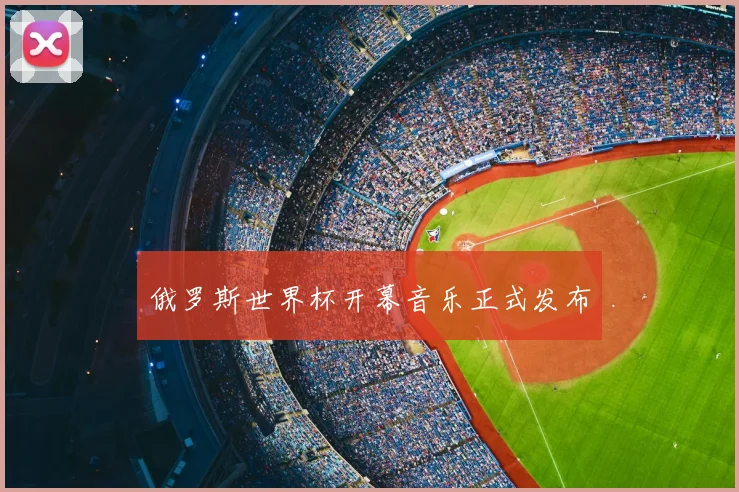 俄罗斯世界杯开幕音乐正式发布