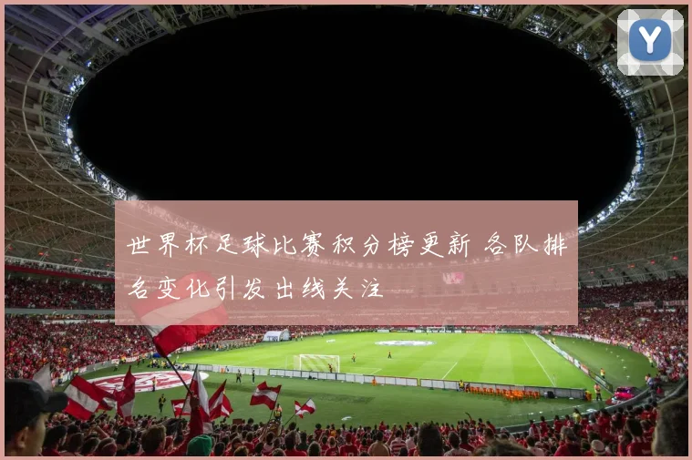 世界杯足球比赛积分榜更新 各队排名变化引发出线关注