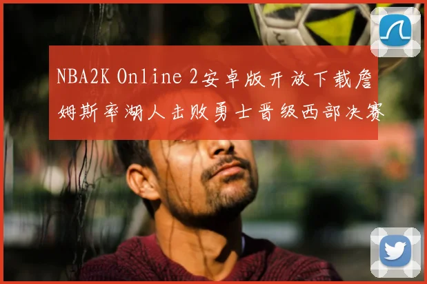NBA2K Online 2安卓版开放下载詹姆斯率湖人击败勇士晋级西部决赛