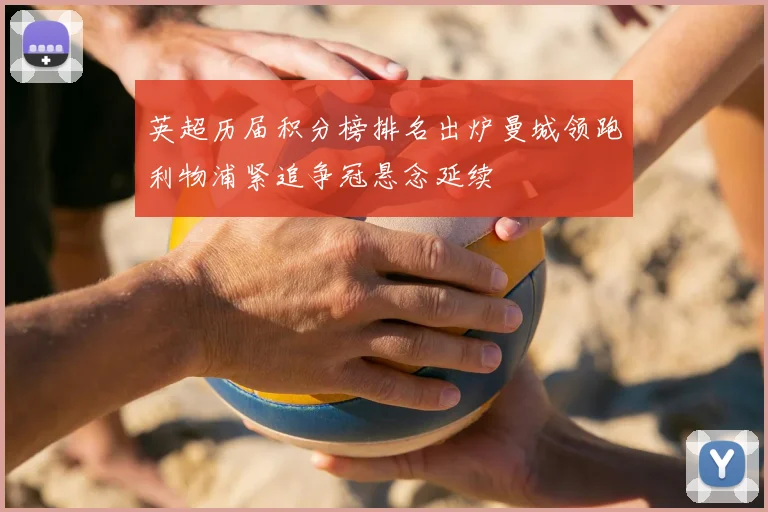 英超历届积分榜排名出炉曼城领跑利物浦紧追争冠悬念延续