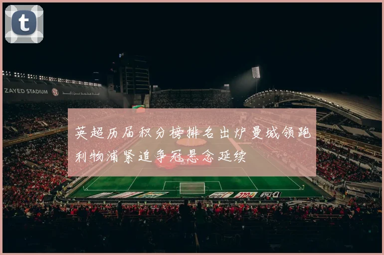 英超历届积分榜排名出炉曼城领跑利物浦紧追争冠悬念延续