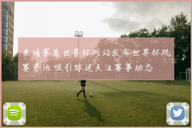 柬埔寨看世界杯网站发布世界杯观赛资讯 吸引球迷关注赛事动态