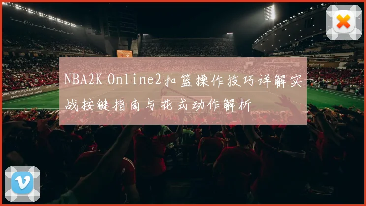 NBA2K Online2扣篮操作技巧详解实战按键指南与花式动作解析