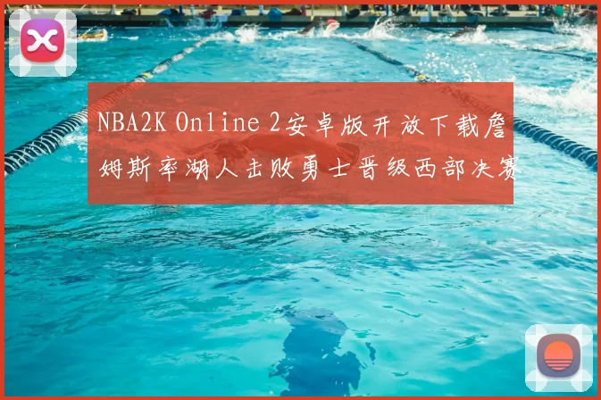 NBA2K Online 2安卓版开放下载詹姆斯率湖人击败勇士晋级西部决赛