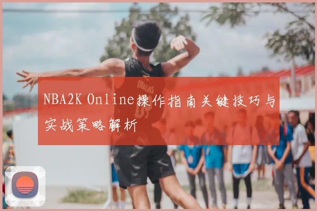 NBA2K Online操作指南关键技巧与实战策略解析