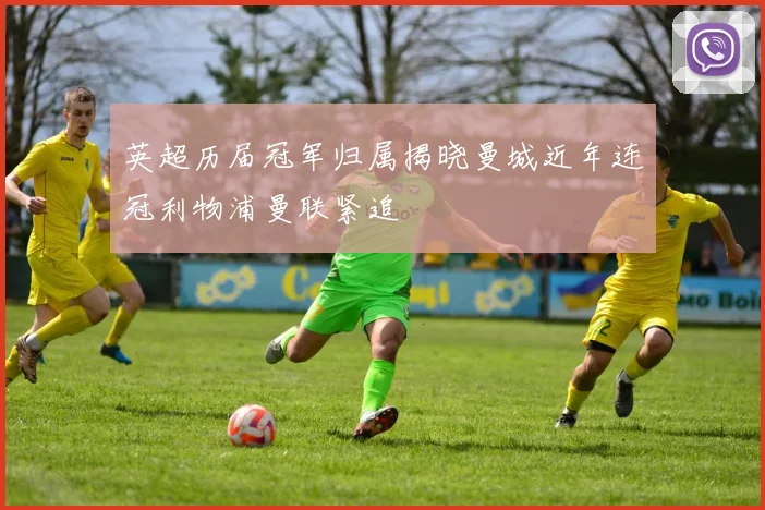 英超历届冠军归属揭晓曼城近年连冠利物浦曼联紧追