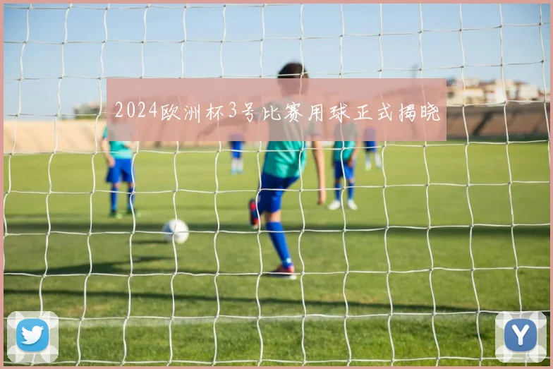 2024欧洲杯3号比赛用球正式揭晓
