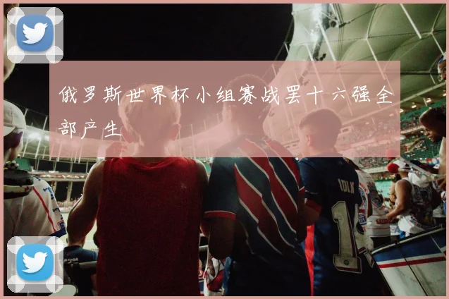 俄罗斯世界杯小组赛战罢十六强全部产生