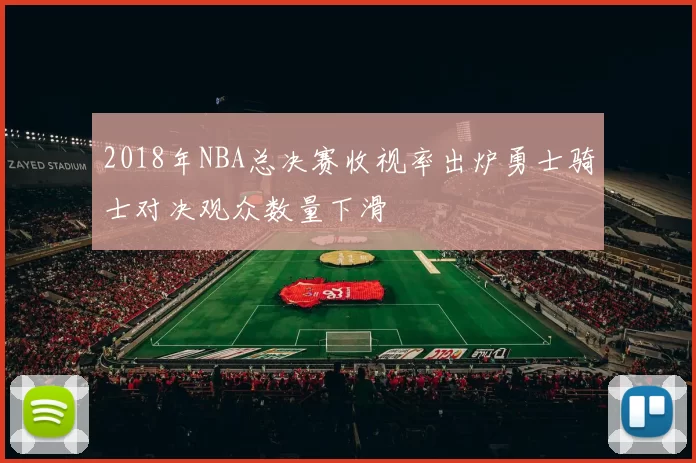 2018年NBA总决赛收视率出炉勇士骑士对决观众数量下滑