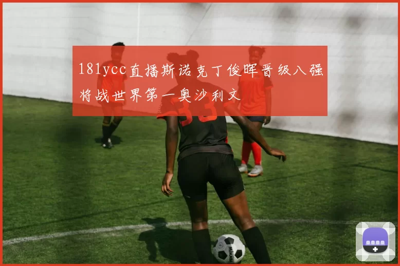 181ycc直播斯诺克丁俊晖晋级八强将战世界第一奥沙利文