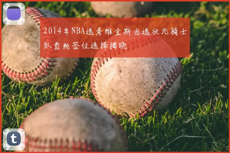 2014年NBA选秀维金斯当选状元骑士队首轮签位选择揭晓