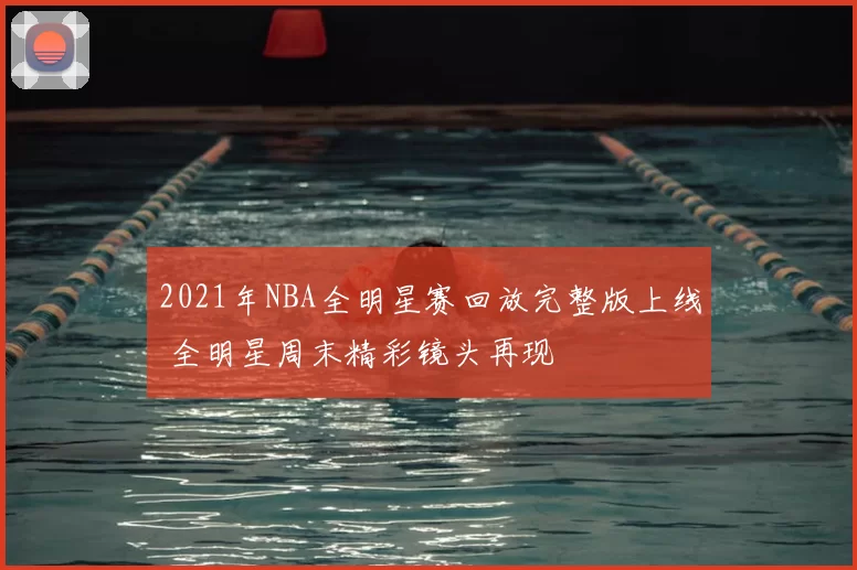 2021年NBA全明星赛回放完整版上线 全明星周末精彩镜头再现