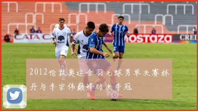 2012伦敦奥运会羽毛球男单决赛林丹与李宗伟巅峰对决夺冠