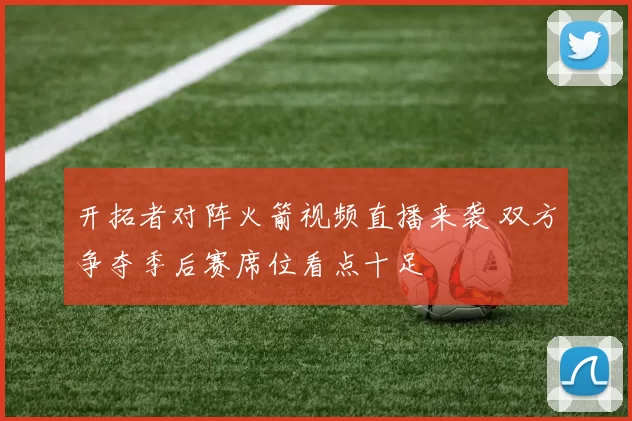 开拓者对阵火箭视频直播来袭 双方争夺季后赛席位看点十足