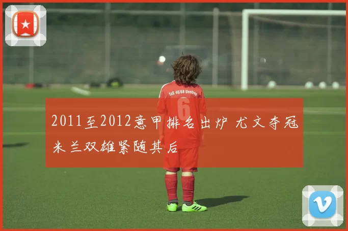 2011至2012意甲排名出炉 尤文夺冠米兰双雄紧随其后