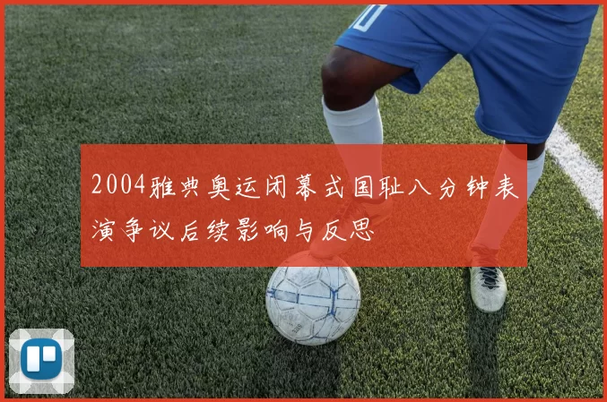 2004雅典奥运闭幕式国耻八分钟表演争议后续影响与反思