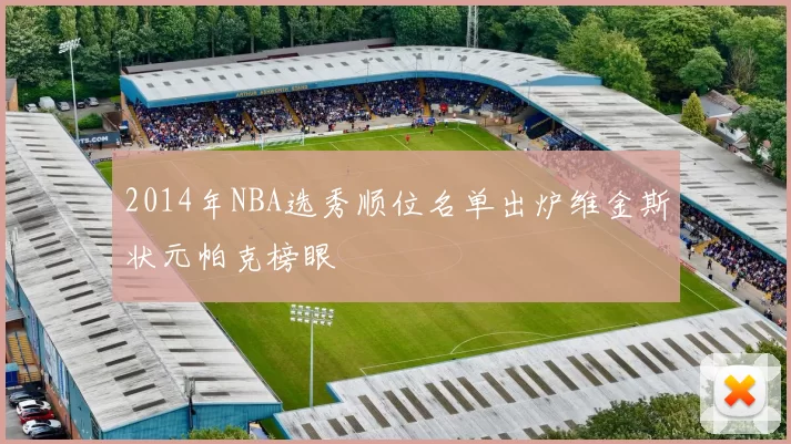 2014年NBA选秀顺位名单出炉维金斯状元帕克榜眼