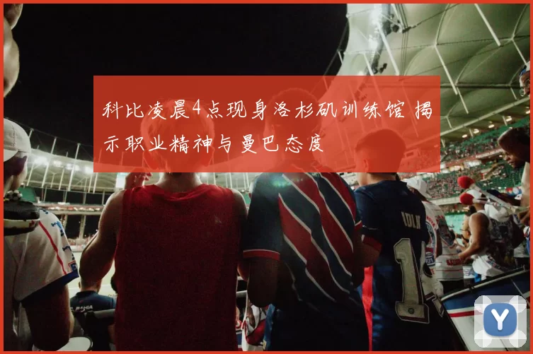 科比凌晨4点现身洛杉矶训练馆 揭示职业精神与曼巴态度