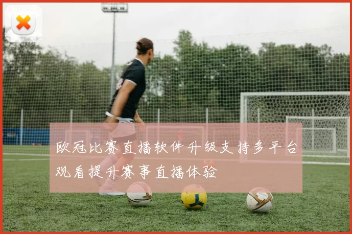 欧冠比赛直播软件升级支持多平台观看提升赛事直播体验
