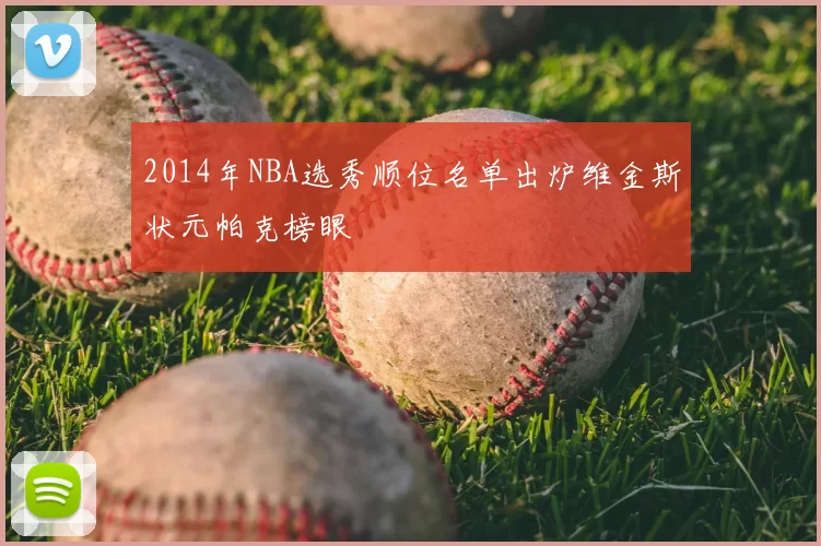 2014年NBA选秀顺位名单出炉维金斯状元帕克榜眼