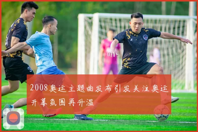 2008奥运主题曲发布引发关注奥运开幕氛围再升温
