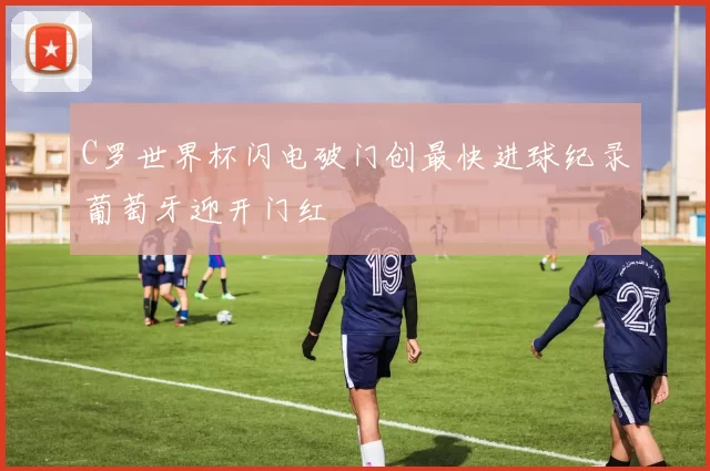 C罗世界杯闪电破门创最快进球纪录葡萄牙迎开门红