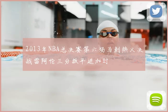 2013年NBA总决赛第六场马刺热火决战雷阿伦三分扳平进加时
