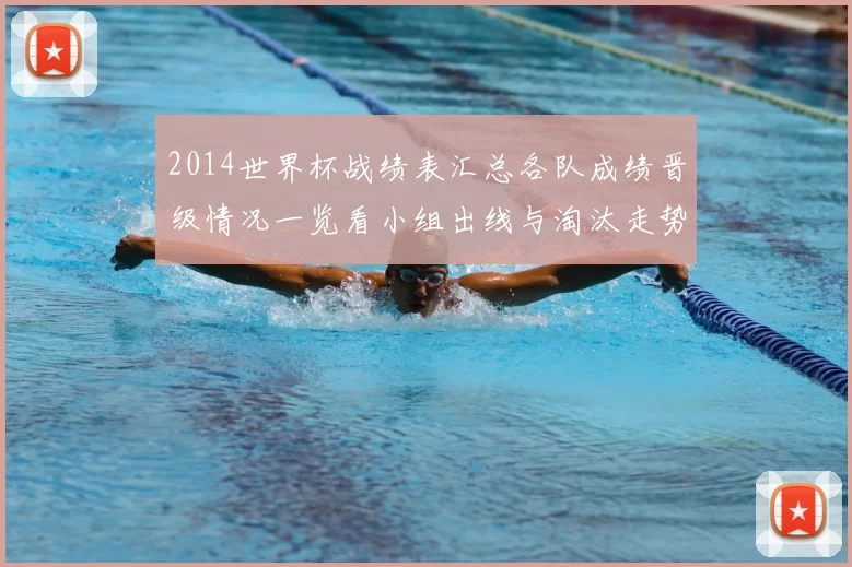2014世界杯战绩表汇总各队成绩晋级情况一览看小组出线与淘汰走势