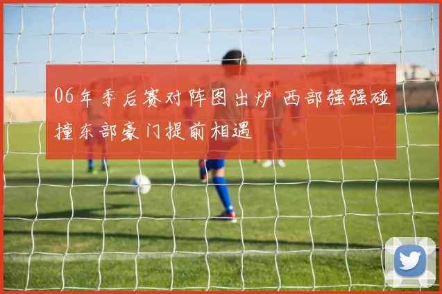 06年季后赛对阵图出炉 西部强强碰撞东部豪门提前相遇