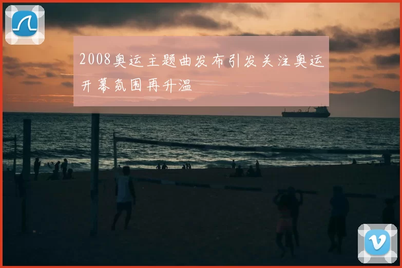 2008奥运主题曲发布引发关注奥运开幕氛围再升温