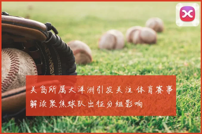 关岛所属大洋洲引发关注 体育赛事解读聚焦球队出征分组影响