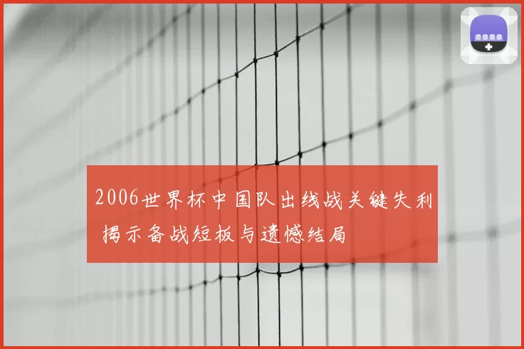 2006世界杯中国队出线战关键失利 揭示备战短板与遗憾结局