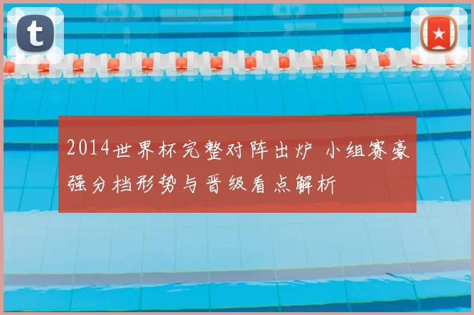 2014世界杯完整对阵出炉 小组赛豪强分档形势与晋级看点解析