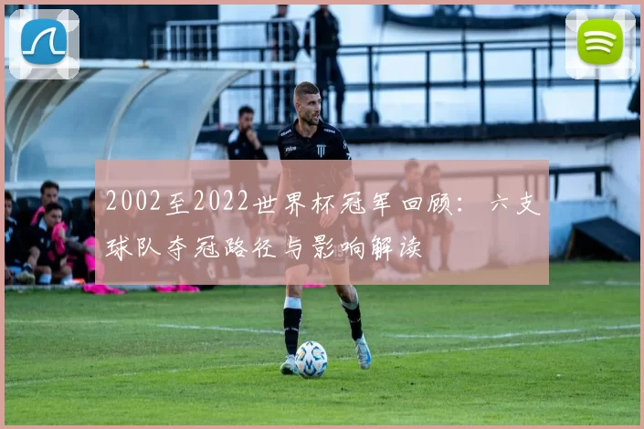 2002至2022世界杯冠军回顾：六支球队夺冠路径与影响解读