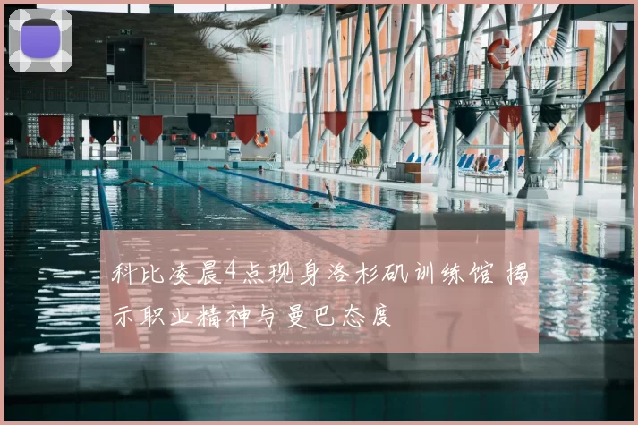 科比凌晨4点现身洛杉矶训练馆 揭示职业精神与曼巴态度