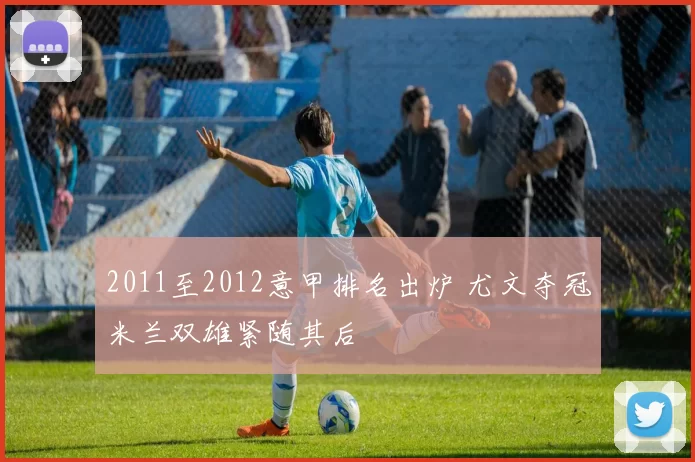 2011至2012意甲排名出炉 尤文夺冠米兰双雄紧随其后