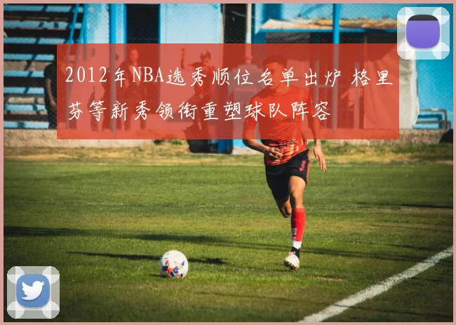 2012年NBA选秀顺位名单出炉 格里芬等新秀领衔重塑球队阵容