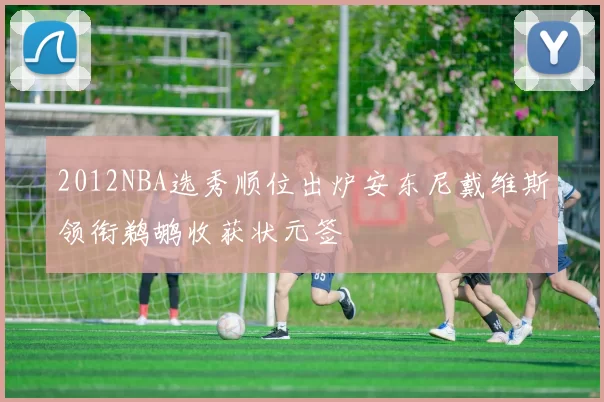 2012NBA选秀顺位出炉安东尼戴维斯领衔鹈鹕收获状元签