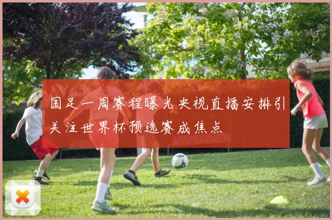 国足一周赛程曝光央视直播安排引关注世界杯预选赛成焦点