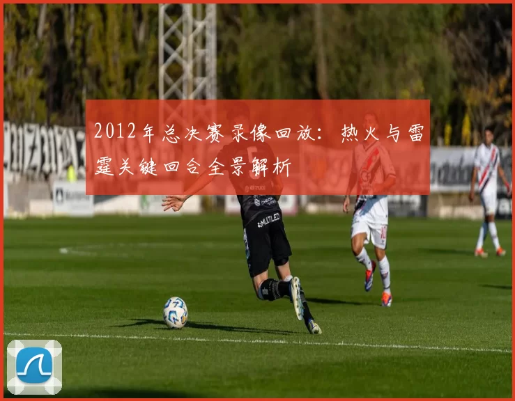 2012年总决赛录像回放：热火与雷霆关键回合全景解析