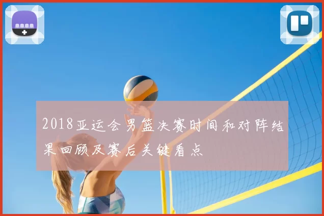 2018亚运会男篮决赛时间和对阵结果回顾及赛后关键看点