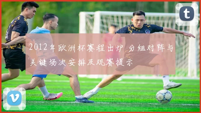 2012年欧洲杯赛程出炉 分组对阵与关键场次安排及观赛提示