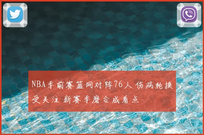 NBA季前赛篮网对阵76人 伤病轮换受关注 新赛季磨合成看点