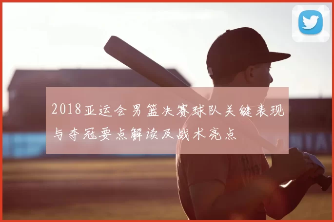 2018亚运会男篮决赛球队关键表现与夺冠要点解读及战术亮点