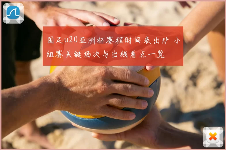 国足u20亚洲杯赛程时间表出炉 小组赛关键场次与出线看点一览