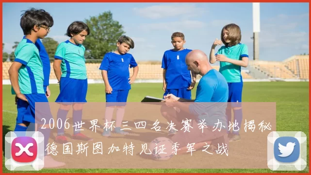 2006世界杯三四名决赛举办地揭秘 德国斯图加特见证季军之战