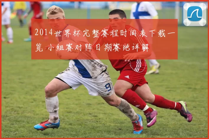 2014世界杯完整赛程时间表下载一览 小组赛对阵日期赛地详解