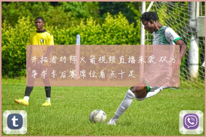 开拓者对阵火箭视频直播来袭 双方争夺季后赛席位看点十足